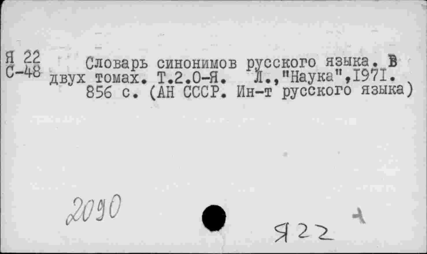 ﻿5 £4 Словарь синонимов русского языка. В с“48 двух томах. Т.2.0-Я.	л.,"Наука",1971.
856 с. (АН СССР. Ин-т русского языка
Ж